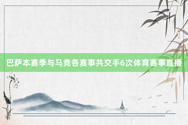 巴萨本赛季与马竞各赛事共交手6次体育赛事直播