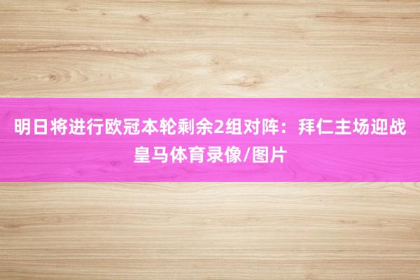 明日将进行欧冠本轮剩余2组对阵：拜仁主场迎战皇马体育录像/图片