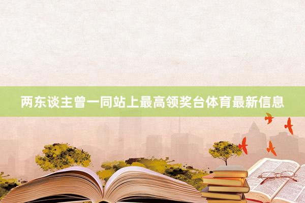 两东谈主曾一同站上最高领奖台体育最新信息