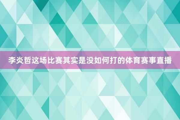 李炎哲这场比赛其实是没如何打的体育赛事直播
