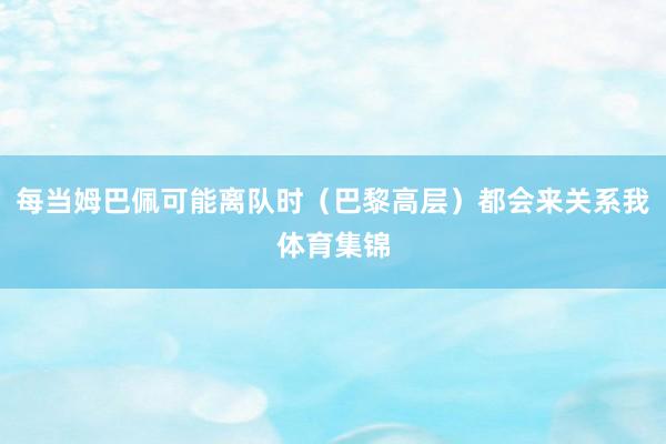 每当姆巴佩可能离队时（巴黎高层）都会来关系我体育集锦
