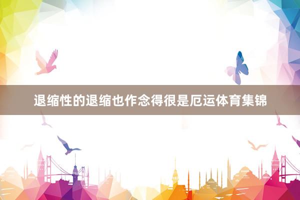 退缩性的退缩也作念得很是厄运体育集锦