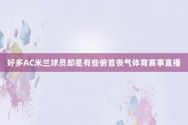 好多AC米兰球员却是有些俯首丧气体育赛事直播