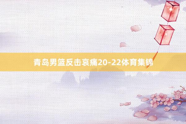 青岛男篮反击哀痛20-22体育集锦