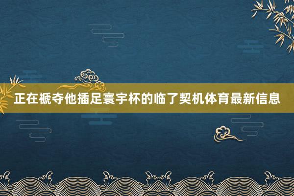 正在褫夺他插足寰宇杯的临了契机体育最新信息
