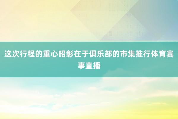 这次行程的重心昭彰在于俱乐部的市集推行体育赛事直播
