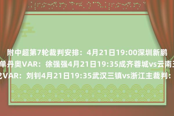 附中超第7轮裁判安排：4月21日19:00深圳新鹏城vs北京国安主裁判：单丹奥VAR：徐强强4月21日19:35成齐蓉城vs云南玉昆主裁判：戴弋戈VAR：刘钊4月21日19:35武汉三镇vs浙江主裁判：王竞VAR：梁松尚4月21日20:00上海海港vs重庆铜梁龙主裁判：张雷VAR：何鑫4月21日20:00天津津门虎vs山东泰山主裁判：甘树然VAR：万涛4月22日19:35辽宁铁东说念主vs大连英博主裁判：麦麦提江VAR：艾堃4月22日19:35青岛西海岸vs河南主裁判：李海新VAR：刘钊4月22日20:00上海申花vs青岛海牛主裁判：黄翼VAR：梁松尚体育集锦