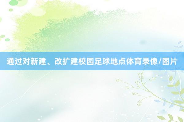 通过对新建、改扩建校园足球地点体育录像/图片