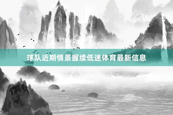球队近期情景握续低迷体育最新信息