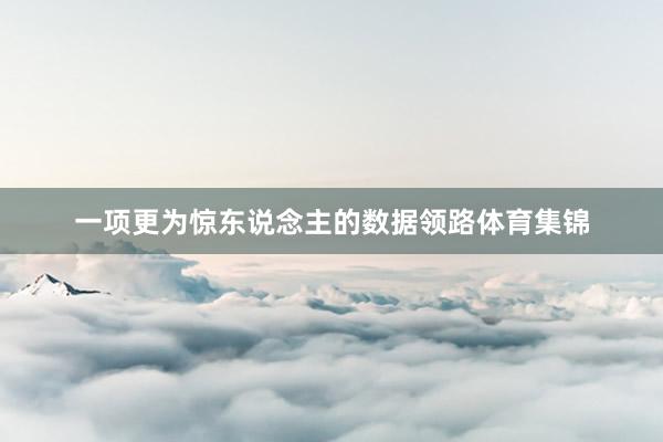 一项更为惊东说念主的数据领路体育集锦