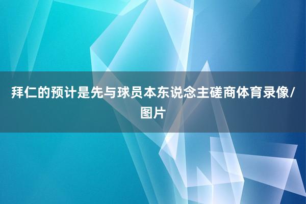 拜仁的预计是先与球员本东说念主磋商体育录像/图片