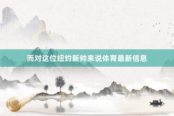 而对这位纽约新帅来说体育最新信息
