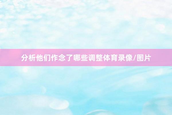 分析他们作念了哪些调整体育录像/图片