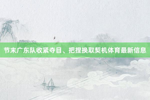 节末广东队收紧夺目、把捏换取契机体育最新信息