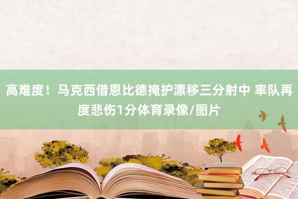 高难度！马克西借恩比德掩护漂移三分射中 率队再度悲伤1分体育录像/图片