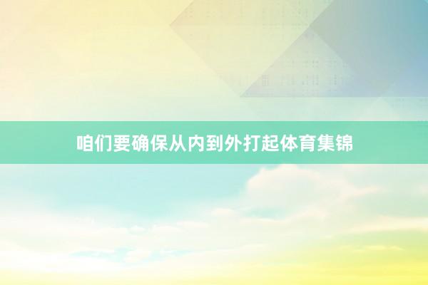 咱们要确保从内到外打起体育集锦