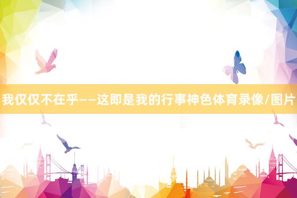 我仅仅不在乎——这即是我的行事神色体育录像/图片