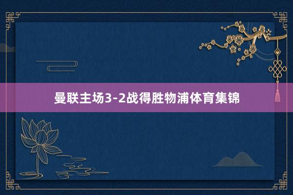 曼联主场3-2战得胜物浦体育集锦