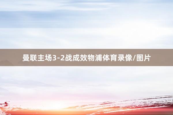 曼联主场3-2战成效物浦体育录像/图片