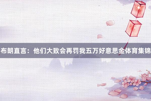 布朗直言:他们大致会再罚我五万好意思金体育集锦