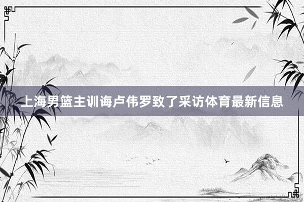 上海男篮主训诲卢伟罗致了采访体育最新信息