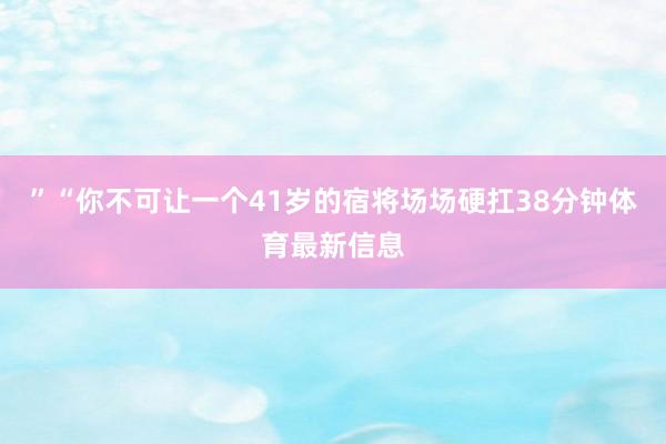 ”“你不可让一个41岁的宿将场场硬扛38分钟体育最新信息