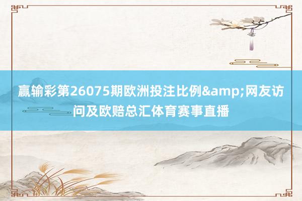 赢输彩第26075期欧洲投注比例&网友访问及欧赔总汇体育赛事直播
