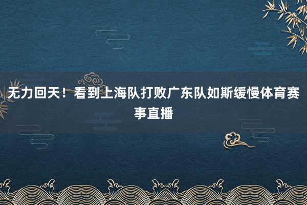 无力回天！看到上海队打败广东队如斯缓慢体育赛事直播