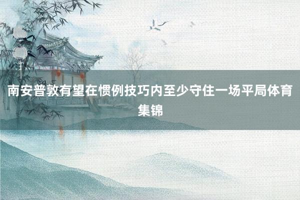 南安普敦有望在惯例技巧内至少守住一场平局体育集锦