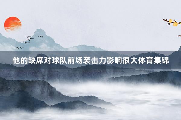 他的缺席对球队前场袭击力影响很大体育集锦