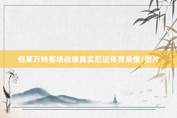 但莱万特客场战绩真实厄运体育录像/图片