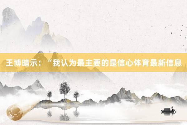 王博暗示：“我认为最主要的是信心体育最新信息