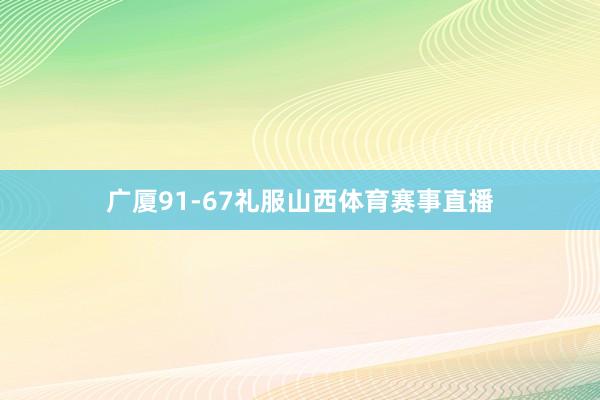 广厦91-67礼服山西体育赛事直播